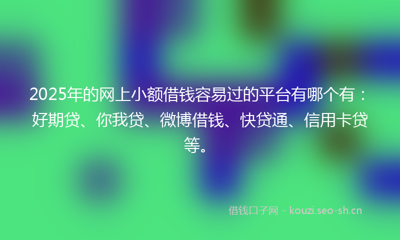 2025年的网上小额借钱容易过的平台有哪个有：好期贷、你我贷、微博借钱、快贷通、信用卡贷等。