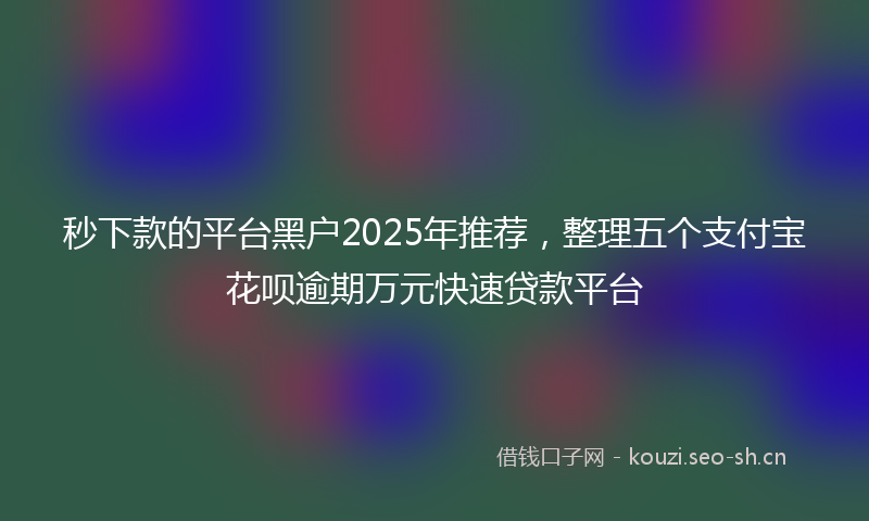 秒下款的平台黑户2025年推荐，整理五个支付宝花呗逾期万元快速贷款平台