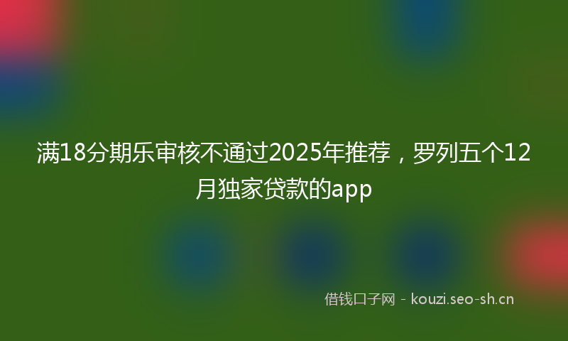 满18分期乐审核不通过2025年推荐，罗列五个12月独家贷款的app