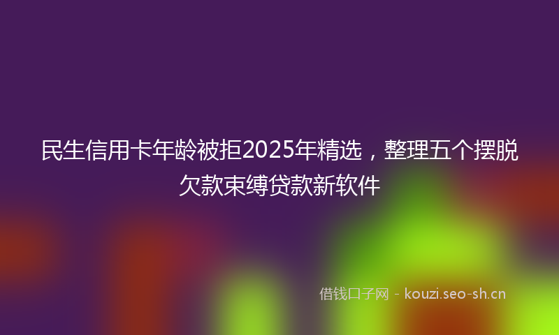 民生信用卡年龄被拒2025年精选，整理五个摆脱欠款束缚贷款新软件