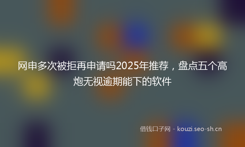 网申多次被拒再申请吗2025年推荐，盘点五个高炮无视逾期能下的软件