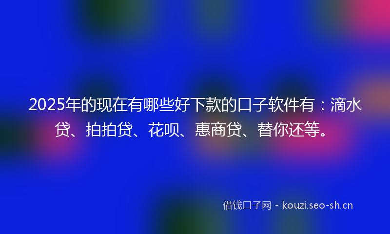 2025年的现在有哪些好下款的口子软件有：滴水贷、拍拍贷、花呗、惠商贷、替你还等。