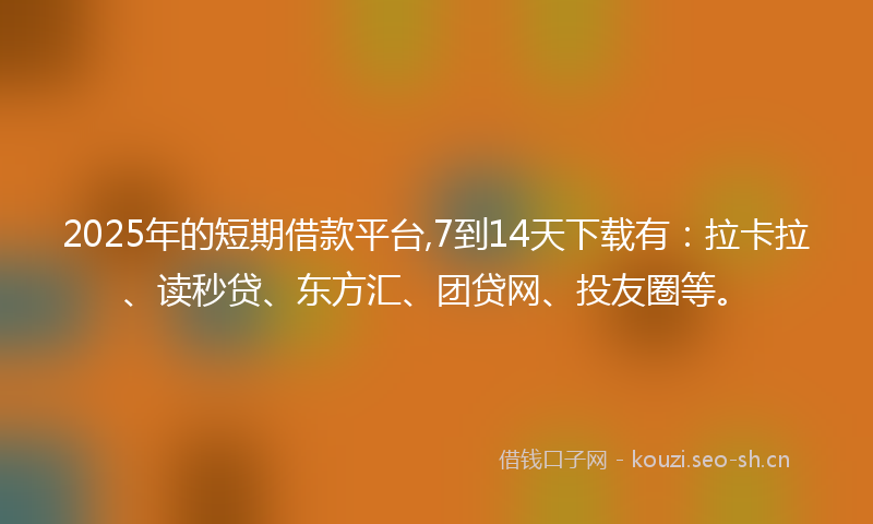 2025年的短期借款平台,7到14天下载有：拉卡拉、读秒贷、东方汇、团贷网、投友圈等。