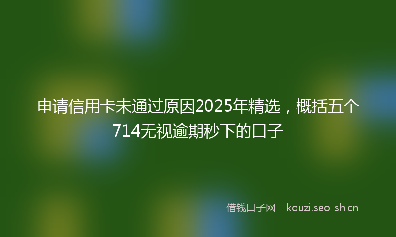 申请信用卡未通过原因2025年精选，概括五个714无视逾期秒下的口子