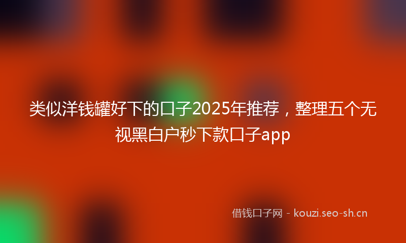 类似洋钱罐好下的口子2025年推荐，整理五个无视黑白户秒下款口子app