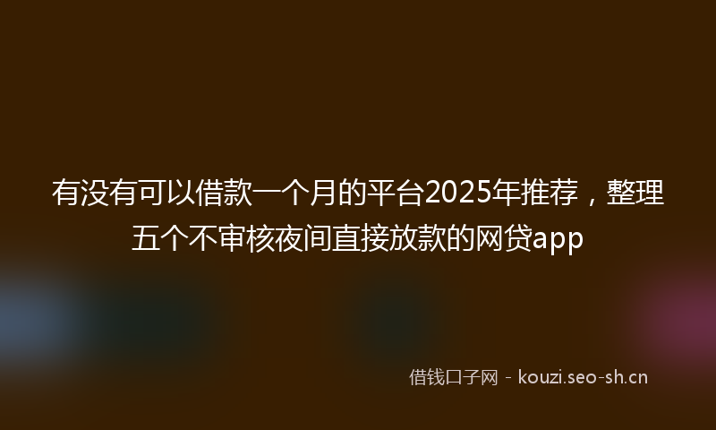 有没有可以借款一个月的平台2025年推荐，整理五个不审核夜间直接放款的网贷app