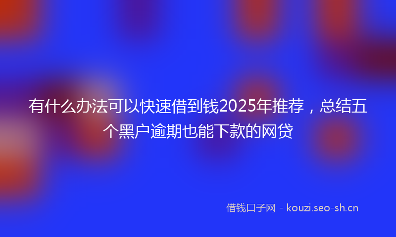 有什么办法可以快速借到钱2025年推荐，总结五个黑户逾期也能下款的网贷