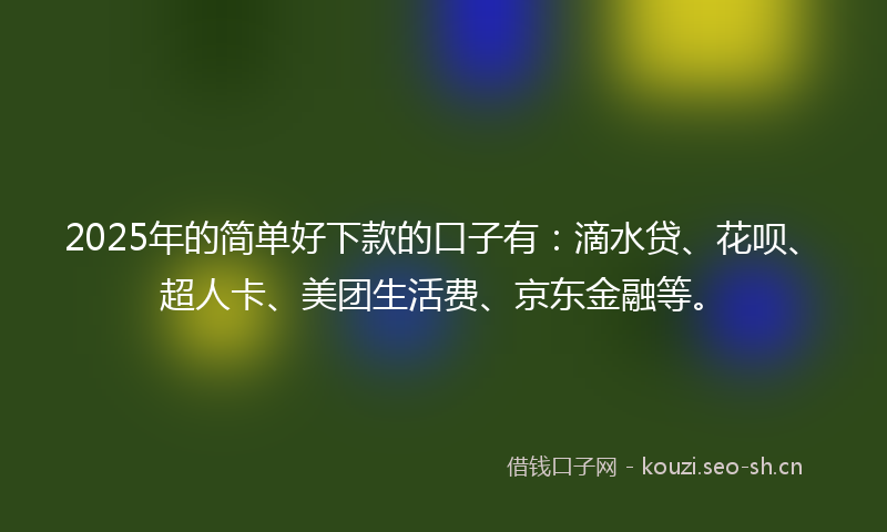 2025年的简单好下款的口子有：滴水贷、花呗、超人卡、美团生活费、京东金融等。