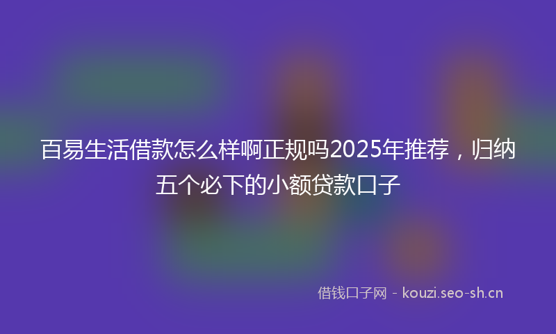 百易生活借款怎么样啊正规吗2025年推荐，归纳五个必下的小额贷款口子