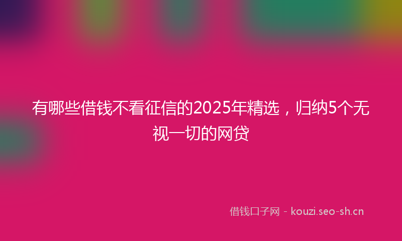 有哪些借钱不看征信的2025年精选，归纳5个无视一切的网贷