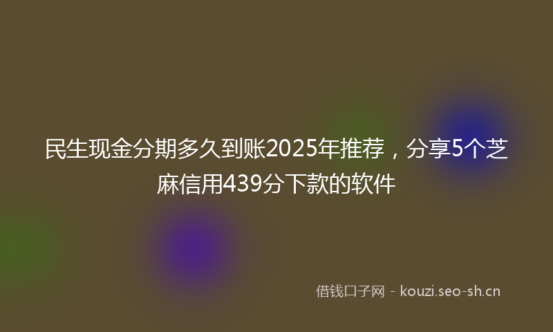 民生现金分期多久到账2025年推荐，分享5个芝麻信用439分下款的软件