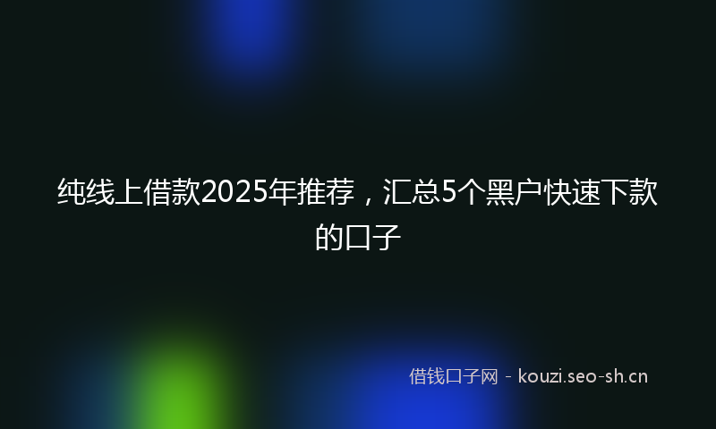 纯线上借款2025年推荐，汇总5个黑户快速下款的口子