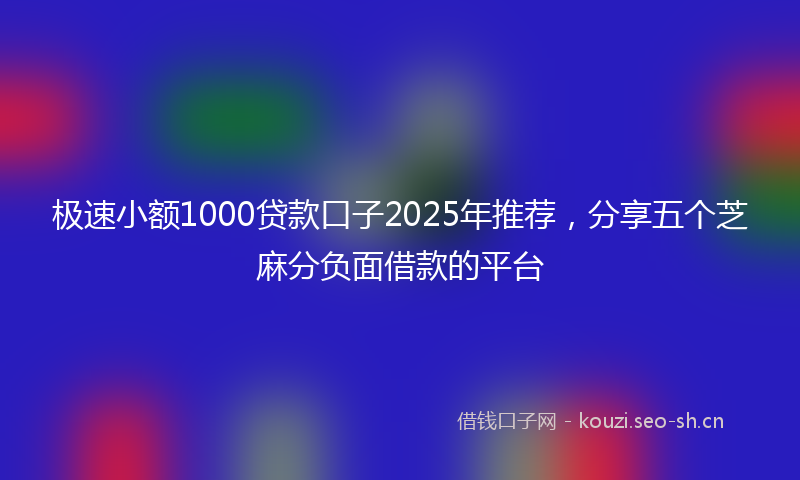 极速小额1000贷款口子2025年推荐，分享五个芝麻分负面借款的平台