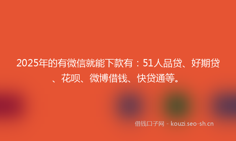 2025年的有微信就能下款有：51人品贷、好期贷、花呗、微博借钱、快贷通等。