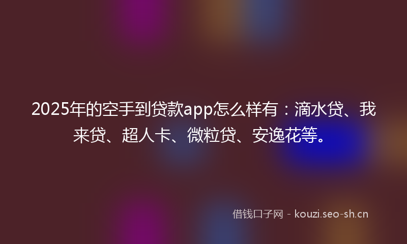 2025年的空手到贷款app怎么样有：滴水贷、我来贷、超人卡、微粒贷、安逸花等。