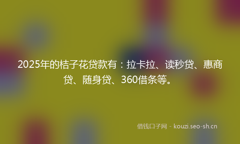 2025年的桔子花贷款有：拉卡拉、读秒贷、惠商贷、随身贷、360借条等。