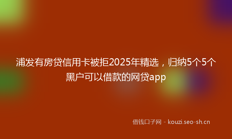 浦发有房贷信用卡被拒2025年精选，归纳5个5个黑户可以借款的网贷app