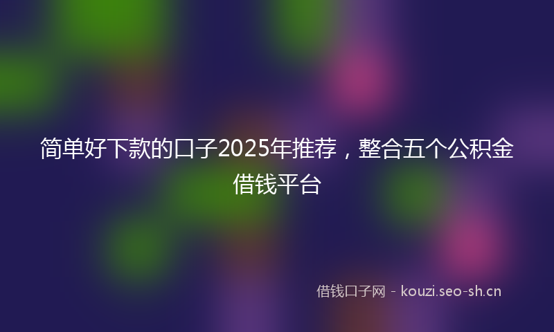 简单好下款的口子2025年推荐，整合五个公积金借钱平台