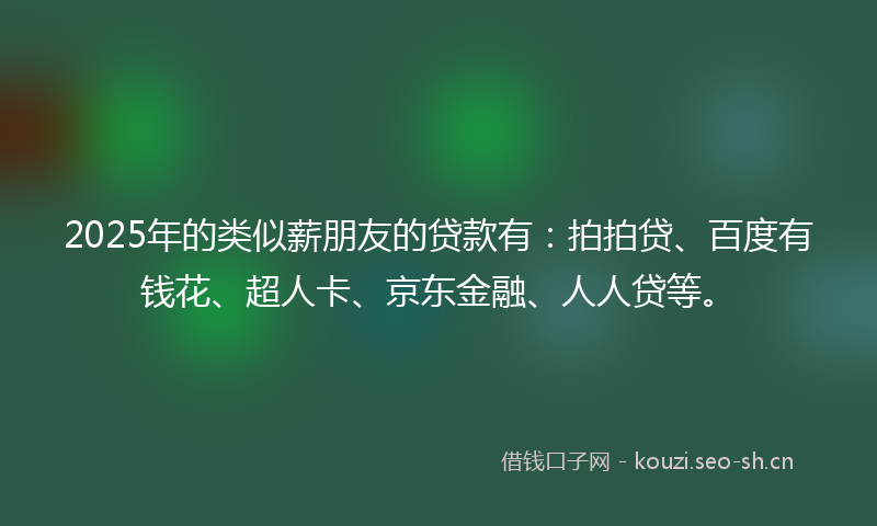 2025年的类似薪朋友的贷款有：拍拍贷、百度有钱花、超人卡、京东金融、人人贷等。