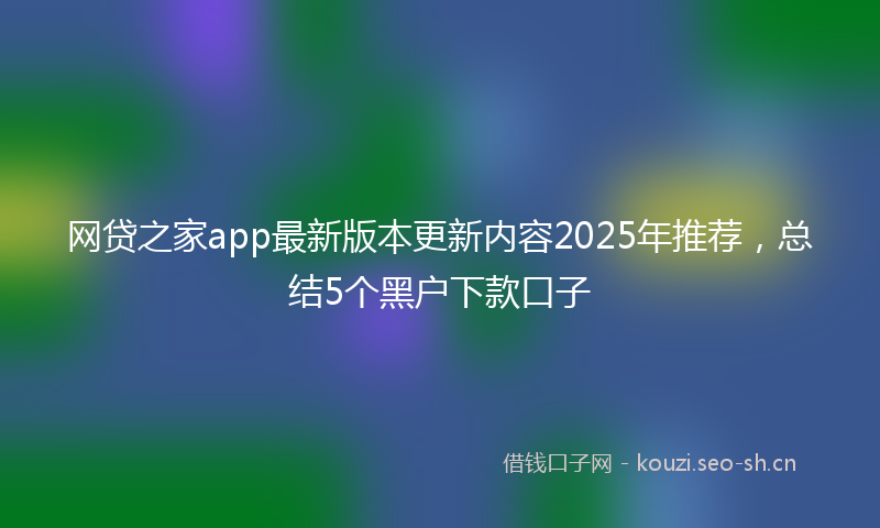 网贷之家app最新版本更新内容2025年推荐，总结5个黑户下款口子