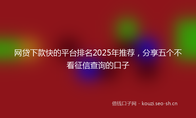 网贷下款快的平台排名2025年推荐，分享五个不看征信查询的口子