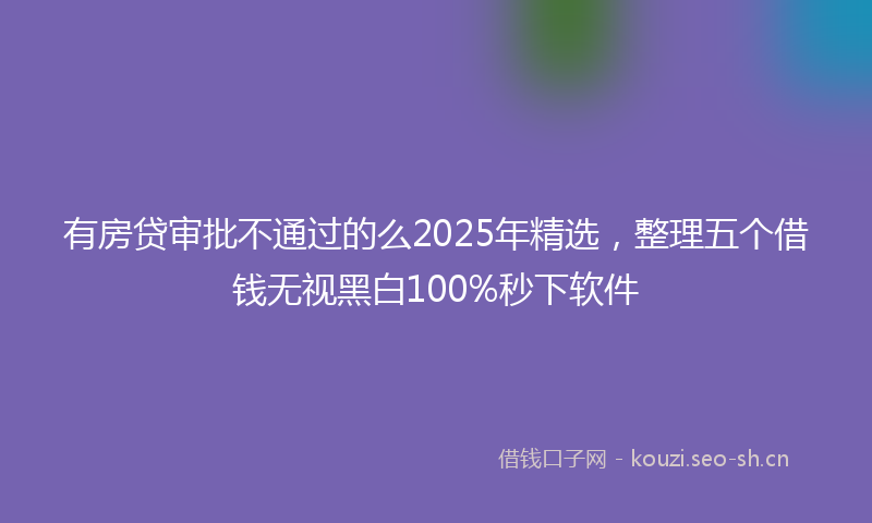有房贷审批不通过的么2025年精选，整理五个借钱无视黑白100%秒下软件