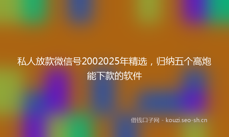 私人放款微信号2002025年精选，归纳五个高炮能下款的软件