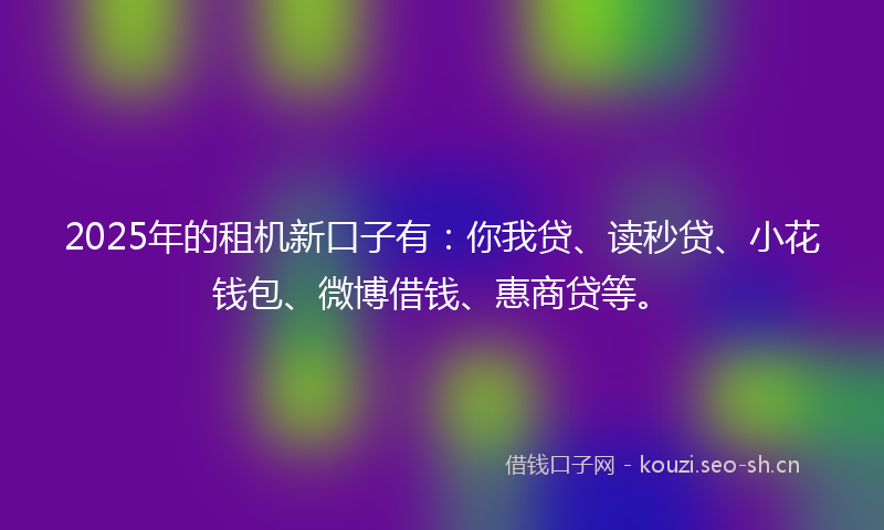 2025年的租机新口子有：你我贷、读秒贷、小花钱包、微博借钱、惠商贷等。