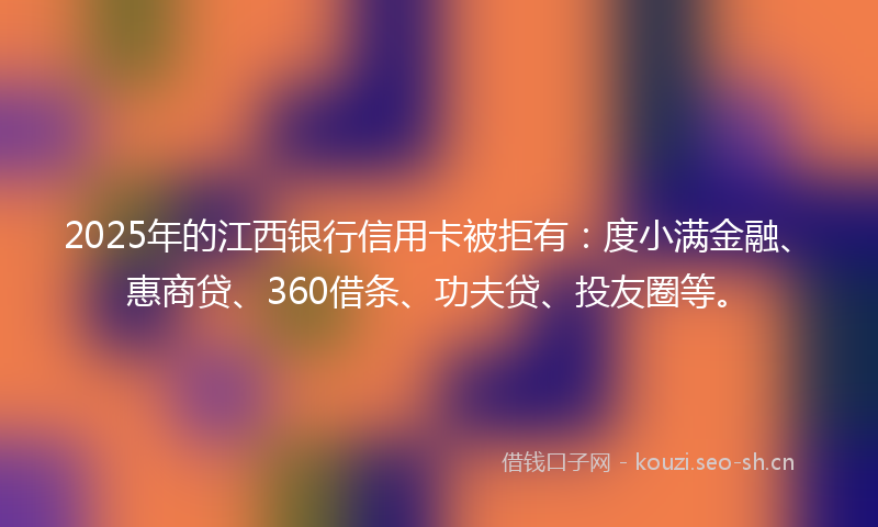 2025年的江西银行信用卡被拒有：度小满金融、惠商贷、360借条、功夫贷、投友圈等。