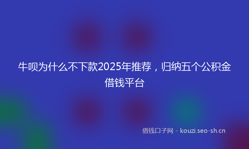 牛呗为什么不下款2025年推荐，归纳五个公积金借钱平台