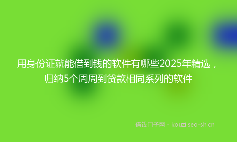 用身份证就能借到钱的软件有哪些2025年精选，归纳5个周周到贷款相同系列的软件
