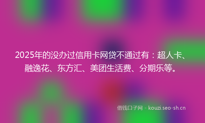 2025年的没办过信用卡网贷不通过有：超人卡、融逸花、东方汇、美团生活费、分期乐等。