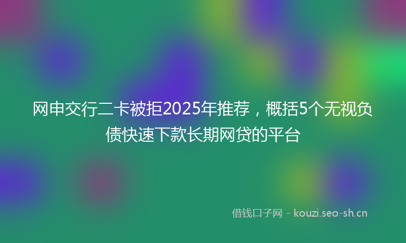 网申交行二卡被拒2025年推荐，概括5个无视负债快速下款长期网贷的平台