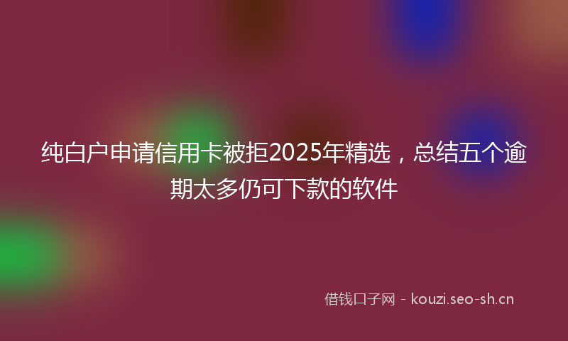 纯白户申请信用卡被拒2025年精选，总结五个逾期太多仍可下款的软件