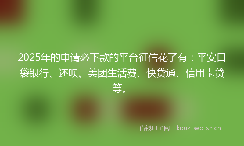 2025年的申请必下款的平台征信花了有：平安口袋银行、还呗、美团生活费、快贷通、信用卡贷等。