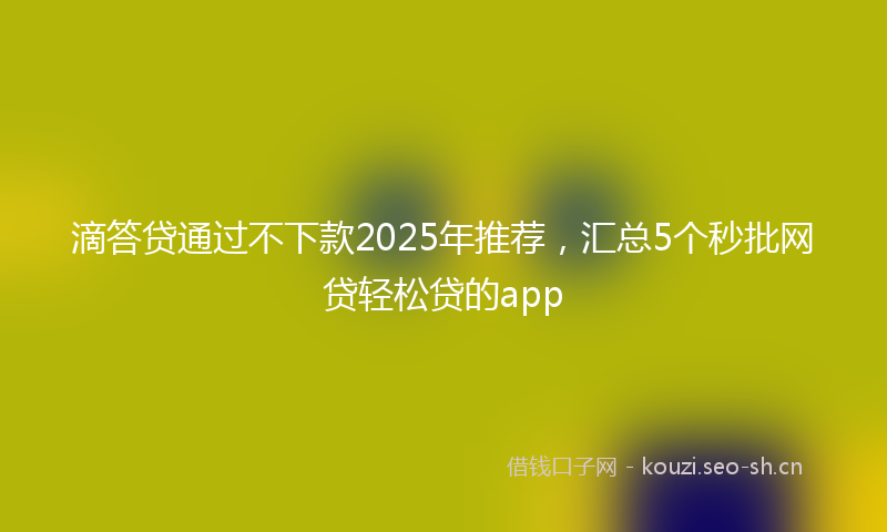 滴答贷通过不下款2025年推荐，汇总5个秒批网贷轻松贷的app