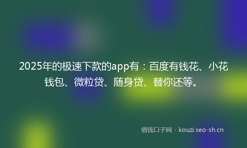 2025年的极速下款的app有：百度有钱花、小花钱包、微粒贷、随身贷、替你还等。