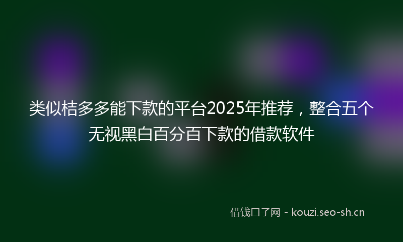 类似桔多多能下款的平台2025年推荐，整合五个无视黑白百分百下款的借款软件