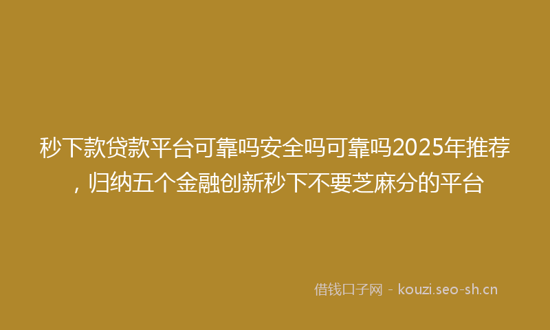 秒下款贷款平台可靠吗安全吗可靠吗2025年推荐，归纳五个金融创新秒下不要芝麻分的平台
