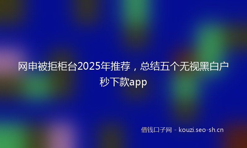 网申被拒柜台2025年推荐，总结五个无视黑白户秒下款app