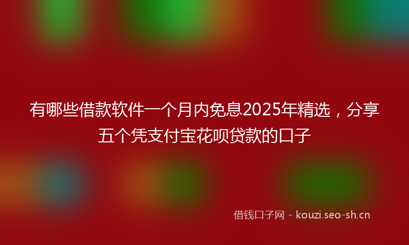 有哪些借款软件一个月内免息2025年精选，分享五个凭支付宝花呗贷款的口子