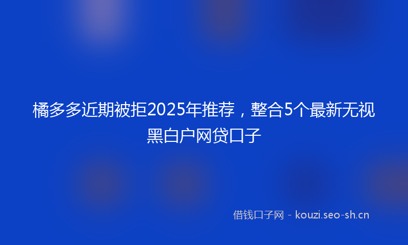 橘多多近期被拒2025年推荐，整合5个最新无视黑白户网贷口子