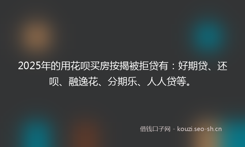 2025年的用花呗买房按揭被拒贷有：好期贷、还呗、融逸花、分期乐、人人贷等。