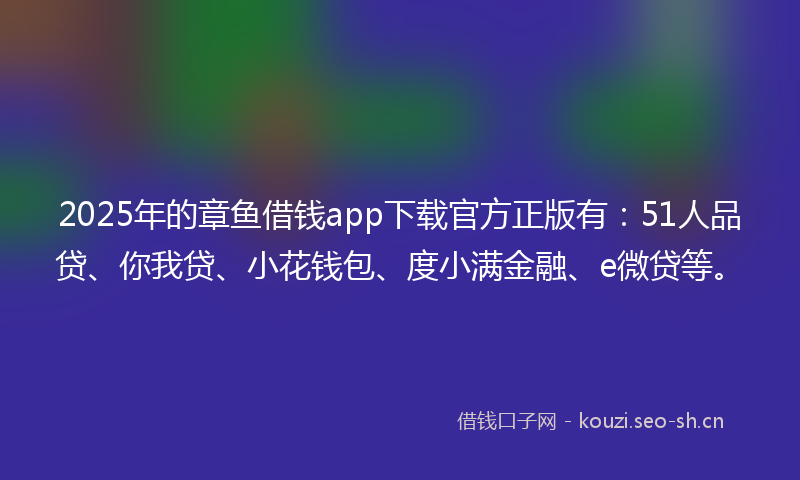 2025年的章鱼借钱app下载官方正版有：51人品贷、你我贷、小花钱包、度小满金融、e微贷等。