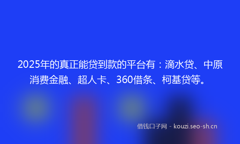 2025年的真正能贷到款的平台有：滴水贷、中原消费金融、超人卡、360借条、柯基贷等。