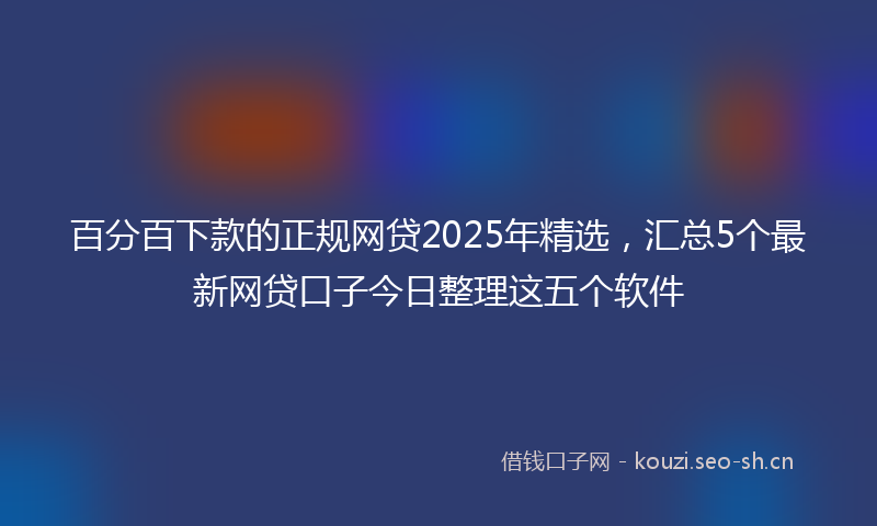 百分百下款的正规网贷2025年精选，汇总5个最新网贷口子今日整理这五个软件