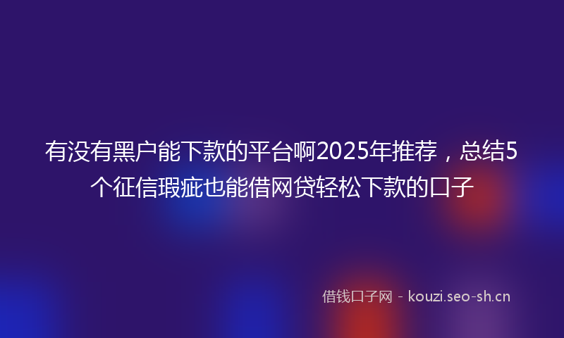 有没有黑户能下款的平台啊2025年推荐，总结5个征信瑕疵也能借网贷轻松下款的口子