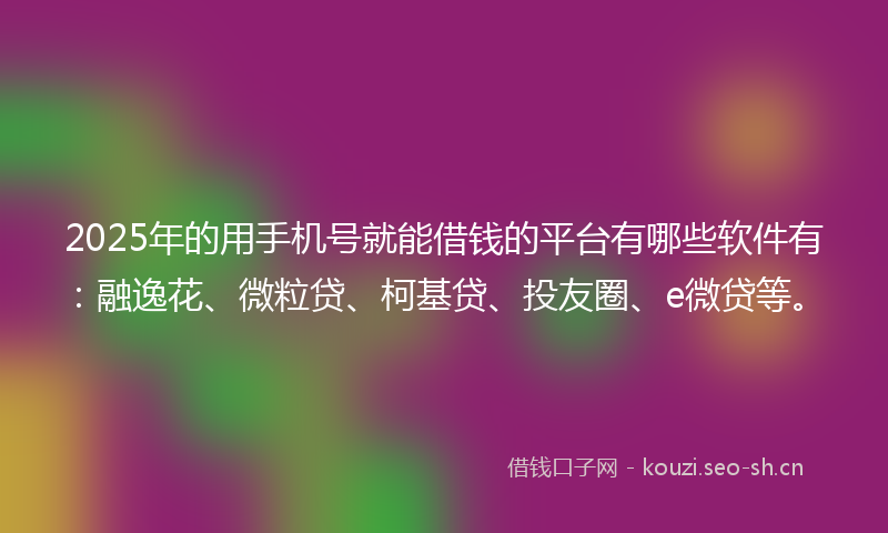 2025年的用手机号就能借钱的平台有哪些软件有：融逸花、微粒贷、柯基贷、投友圈、e微贷等。