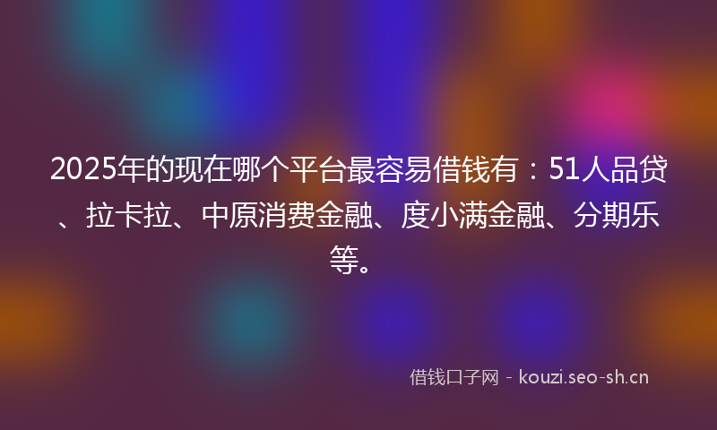2025年的现在哪个平台最容易借钱有：51人品贷、拉卡拉、中原消费金融、度小满金融、分期乐等。
