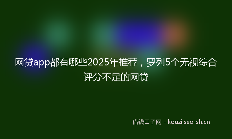 网贷app都有哪些2025年推荐，罗列5个无视综合评分不足的网贷